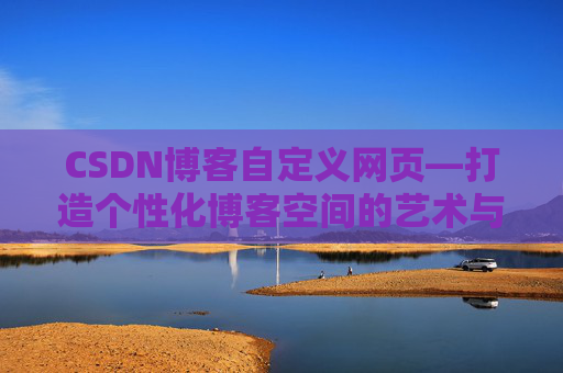 CSDN博客自定义网页—打造个性化博客空间的艺术与技巧